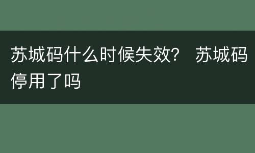 苏城码什么时候失效？ 苏城码停用了吗