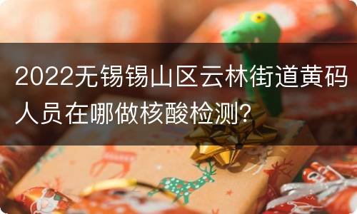 2022无锡锡山区云林街道黄码人员在哪做核酸检测？