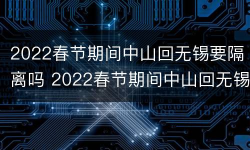 2022春节期间中山回无锡要隔离吗 2022春节期间中山回无锡要隔离吗最新消息