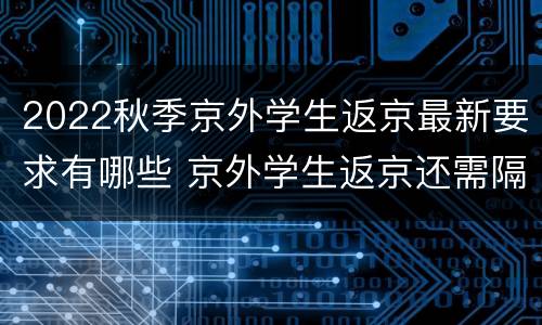 2022秋季京外学生返京最新要求有哪些 京外学生返京还需隔离吗