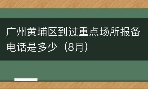 广州黄埔区到过重点场所报备电话是多少（8月）