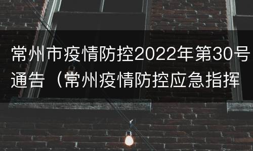 常州市疫情防控2022年第30号通告（常州疫情防控应急指挥部公告）