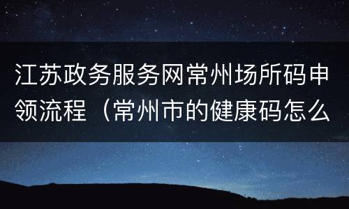 江苏政务服务网常州场所码申领流程（常州市的健康码怎么申请）