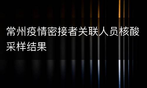 常州疫情密接者关联人员核酸采样结果