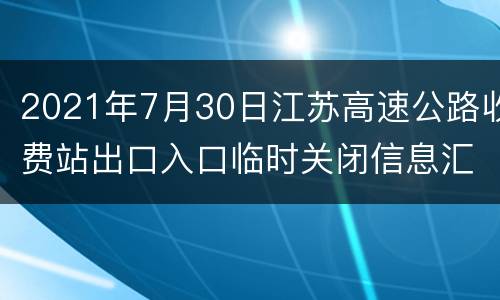 2021年7月30日江苏高速公路收费站出口入口临时关闭信息汇总