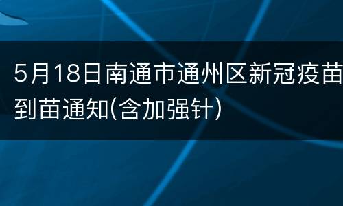 5月18日南通市通州区新冠疫苗到苗通知(含加强针)