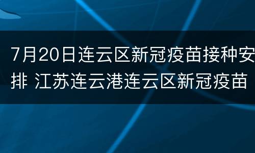 7月20日连云区新冠疫苗接种安排 江苏连云港连云区新冠疫苗接种点