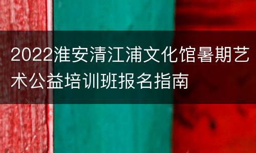 2022淮安清江浦文化馆暑期艺术公益培训班报名指南