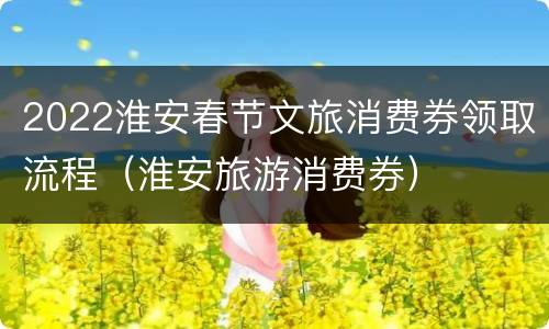 2022淮安春节文旅消费券领取流程（淮安旅游消费券）