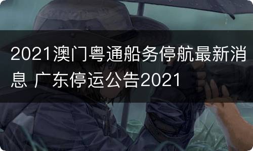 2021澳门粤通船务停航最新消息 广东停运公告2021