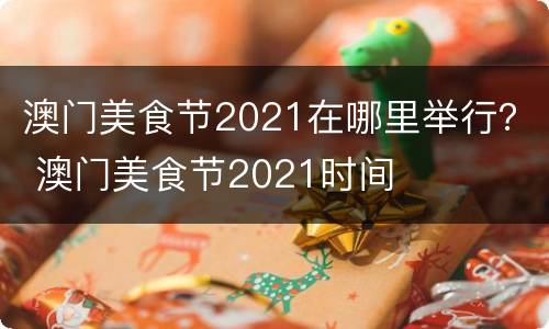 澳门美食节2021在哪里举行？ 澳门美食节2021时间