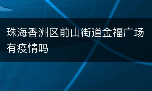 珠海香洲区前山街道金福广场有疫情吗