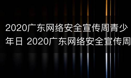 2020广东网络安全宣传周青少年日 2020广东网络安全宣传周青少年日活动方案