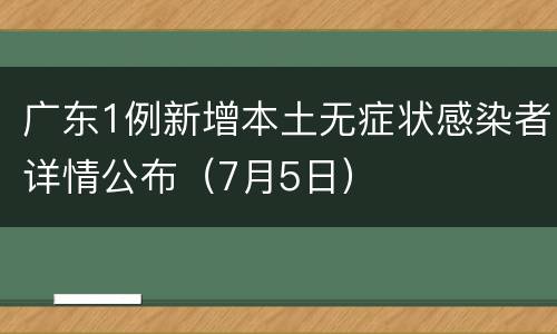 广东1例新增本土无症状感染者详情公布（7月5日）