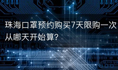 珠海口罩预约购买7天限购一次从哪天开始算？