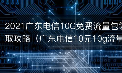 2021广东电信10G免费流量包领取攻略（广东电信10元10g流量怎么开通）