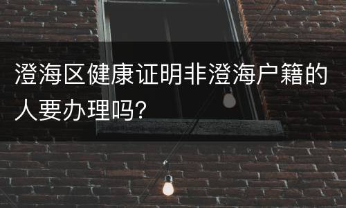 澄海区健康证明非澄海户籍的人要办理吗？