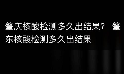 肇庆核酸检测多久出结果？ 肇东核酸检测多久出结果