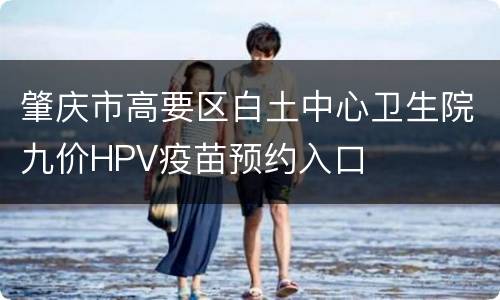 肇庆市高要区白土中心卫生院九价HPV疫苗预约入口