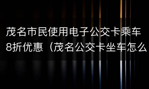 茂名市民使用电子公交卡乘车8折优惠（茂名公交卡坐车怎么收费）