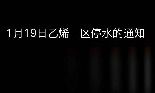 1月19日乙烯一区停水的通知