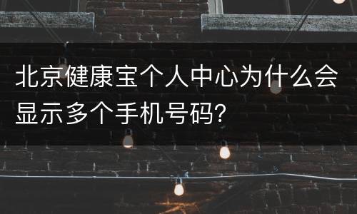 北京健康宝个人中心为什么会显示多个手机号码？