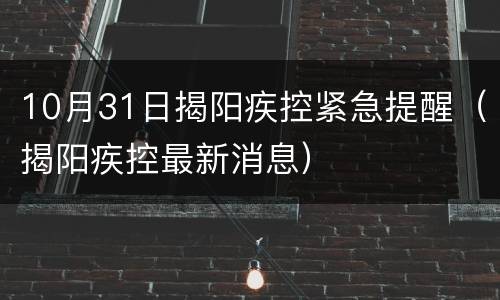 10月31日揭阳疾控紧急提醒（揭阳疾控最新消息）