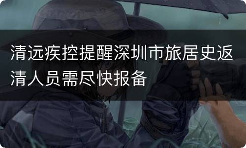 清远疾控提醒深圳市旅居史返清人员需尽快报备