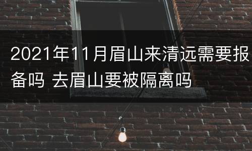 2021年11月眉山来清远需要报备吗 去眉山要被隔离吗