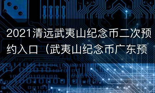 2021清远武夷山纪念币二次预约入口（武夷山纪念币广东预约）