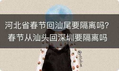 河北省春节回汕尾要隔离吗？ 春节从汕头回深圳要隔离吗