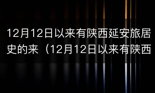 12月12日以来有陕西延安旅居史的来（12月12日以来有陕西延安旅居史的来源吗）
