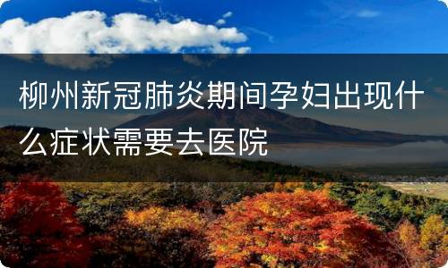柳州新冠肺炎期间孕妇出现什么症状需要去医院