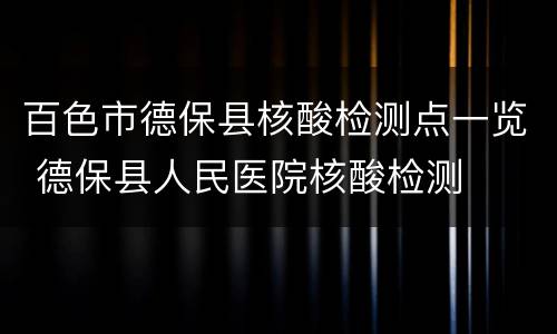 百色市德保县核酸检测点一览 德保县人民医院核酸检测