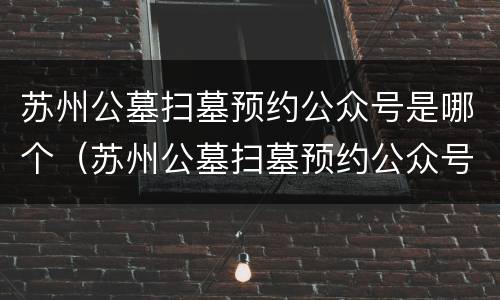 苏州公墓扫墓预约公众号是哪个（苏州公墓扫墓预约公众号是哪个网站）