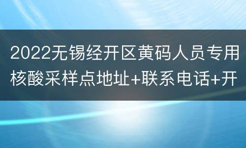 2022无锡经开区黄码人员专用核酸采样点地址+联系电话+开放时间