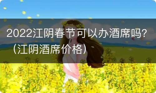 2022江阴春节可以办酒席吗？（江阴酒席价格）