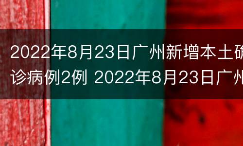 2022年8月23日广州新增本土确诊病例2例 2022年8月23日广州新增本土确诊病例2例
