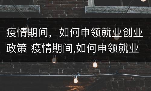 疫情期间，如何申领就业创业政策 疫情期间,如何申领就业创业政策补贴