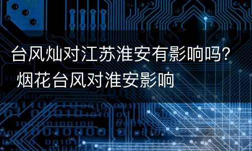 台风灿对江苏淮安有影响吗？ 烟花台风对淮安影响