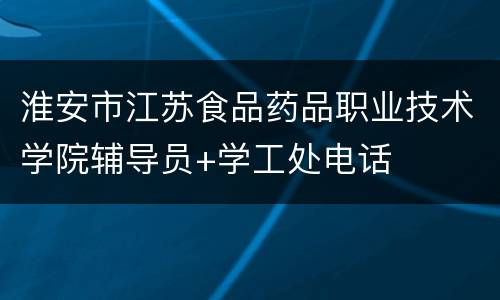 淮安市江苏食品药品职业技术学院辅导员+学工处电话