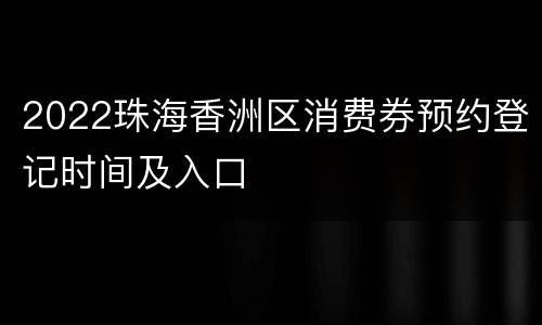 2022珠海香洲区消费券预约登记时间及入口