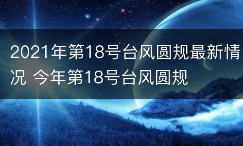 2021年第18号台风圆规最新情况 今年第18号台风圆规