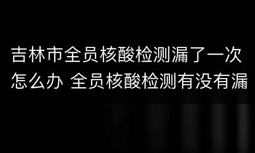 吉林市全员核酸检测漏了一次怎么办 全员核酸检测有没有漏