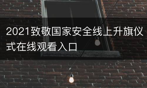 2021致敬国家安全线上升旗仪式在线观看入口