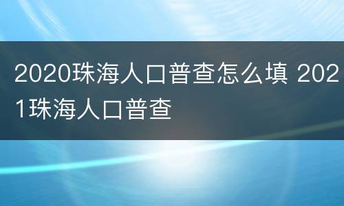 2020珠海人口普查怎么填 2021珠海人口普查