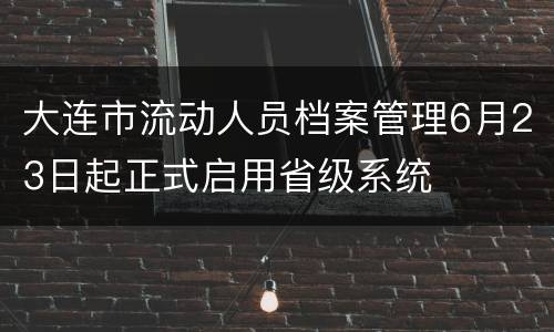 大连市流动人员档案管理6月23日起正式启用省级系统