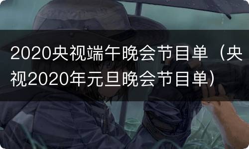 2020央视端午晚会节目单（央视2020年元旦晚会节目单）