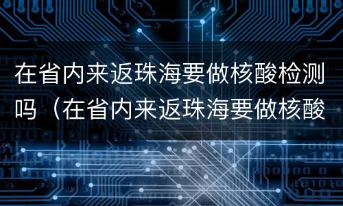 在省内来返珠海要做核酸检测吗（在省内来返珠海要做核酸检测吗最新）