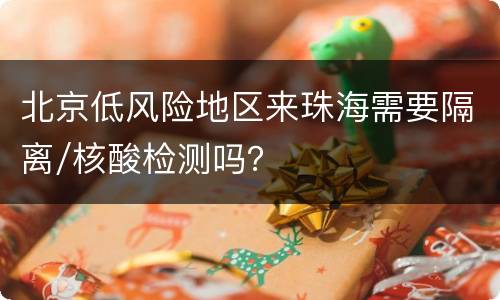 北京低风险地区来珠海需要隔离/核酸检测吗？